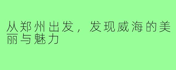 从郑州出发,发现威海的美丽与魅力