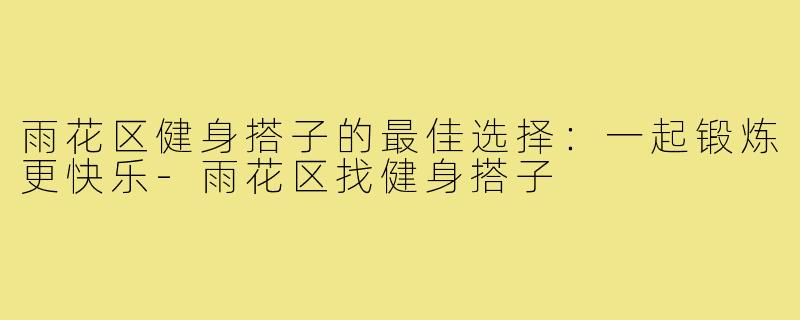 雨花区健身搭子的最佳选择：一起锻炼更快乐-雨花区找健身搭子