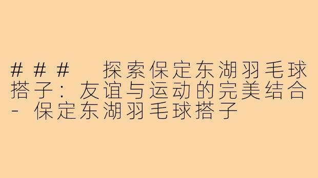 ### 探索保定东湖羽毛球搭子:友谊与运动的完美结合-保定东湖羽毛球搭子