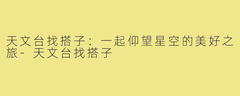 天文台找搭子:一起仰望星空的美好之旅-天文台找搭子