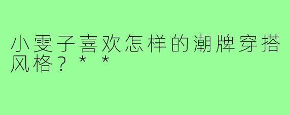 小雯子喜欢怎样的潮牌穿搭风格？**