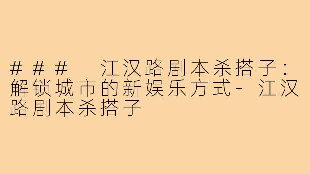 ### 江汉路剧本杀搭子:解锁城市的新娱乐方式-江汉路剧本杀搭子