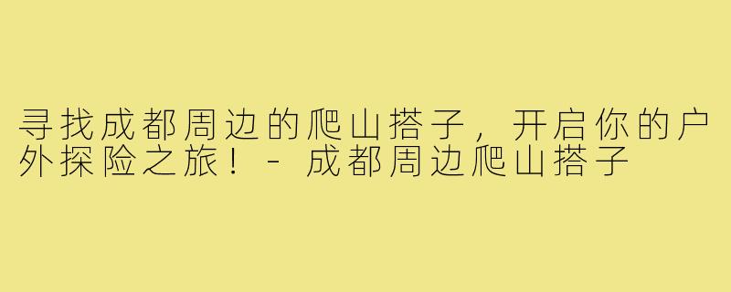 寻找成都周边的爬山搭子，开启你的户外探险之旅！