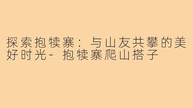 探索抱犊寨:与山友共攀的美好时光-抱犊寨爬山搭子