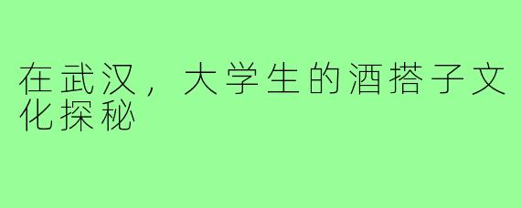 在武汉，大学生的酒搭子文化探秘