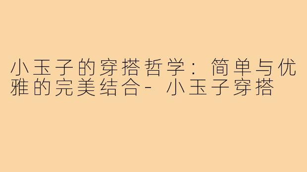 小玉子的穿搭哲学:简单与优雅的完美结合-小玉子穿搭
