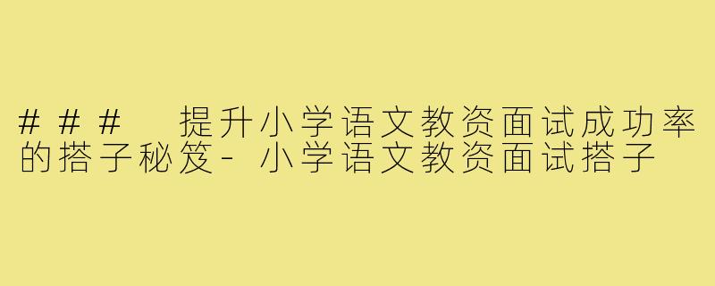 ### 提升小学语文教资面试成功率的搭子秘笈-小学语文教资面试搭子