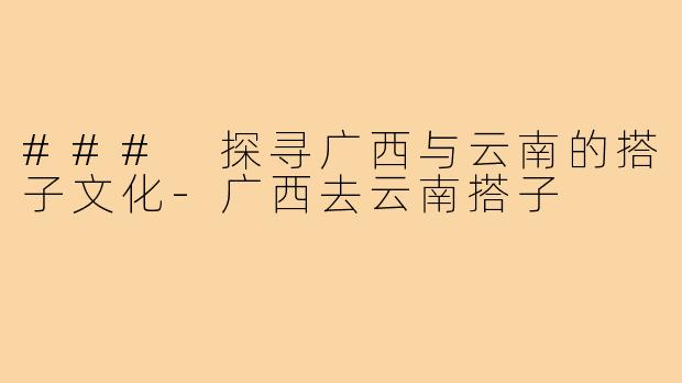 ### 探寻广西与云南的搭子文化-广西去云南搭子