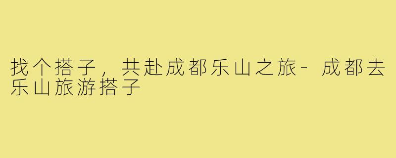 找个搭子,共赴成都乐山之旅-成都去乐山旅游搭子