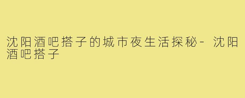沈阳酒吧搭子的城市夜生活探秘-沈阳酒吧搭子