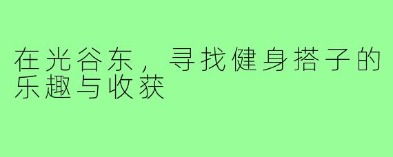 在光谷东,寻找健身搭子的乐趣与收获