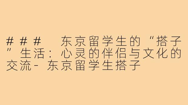 ### 东京留学生的“搭子”生活:心灵的伴侣与文化的交流-东京留学生搭子