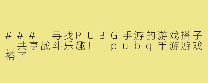 ### 寻找PUBG手游的游戏搭子，共享战斗乐趣！-pubg手游游戏搭子