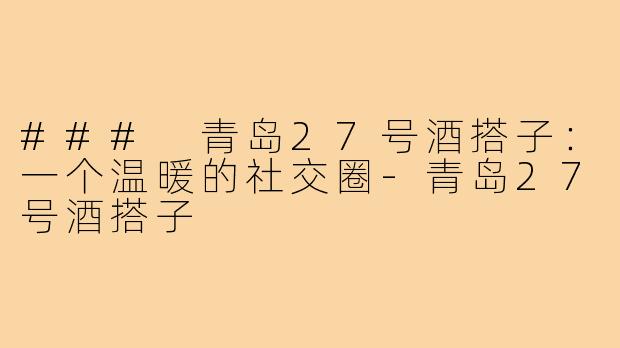 ### 青岛27号酒搭子:一个温暖的社交圈-青岛27号酒搭子