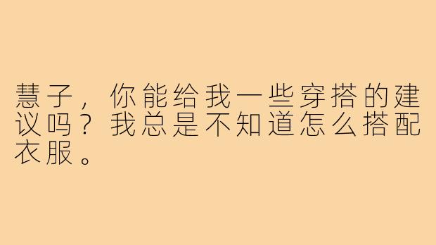 慧子，你能给我一些穿搭的建议吗？我总是不知道怎么搭配衣服。