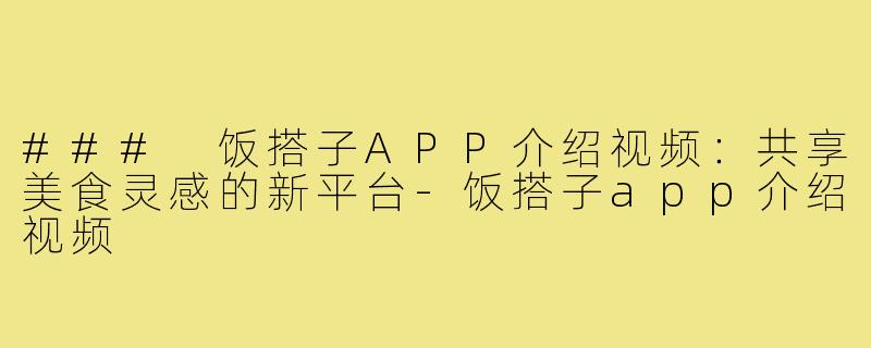 ### 饭搭子APP介绍视频：共享美食灵感的新平台-饭搭子app介绍视频