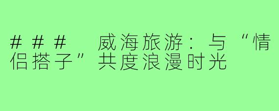 ### 威海旅游：与“情侣搭子”共度浪漫时光