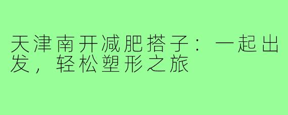 天津南开减肥搭子：一起出发，轻松塑形之旅