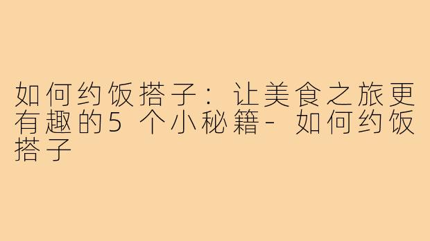 如何约饭搭子：让美食之旅更有趣的5个小秘籍-如何约饭搭子