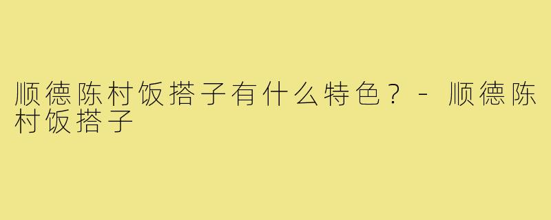 顺德陈村饭搭子有什么特色?-顺德陈村饭搭子
