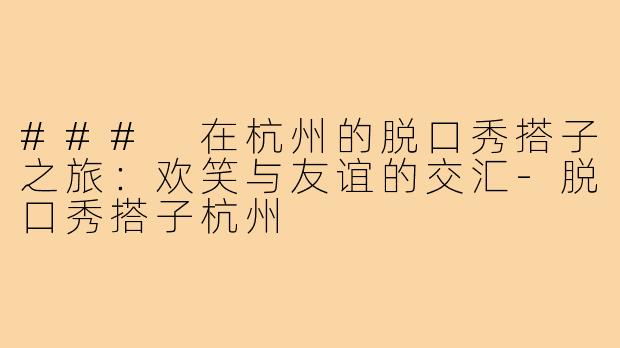 ### 在杭州的脱口秀搭子之旅:欢笑与友谊的交汇-脱口秀搭子杭州
