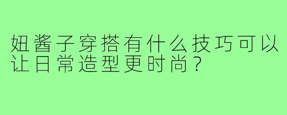 妞酱子穿搭有什么技巧可以让日常造型更时尚？