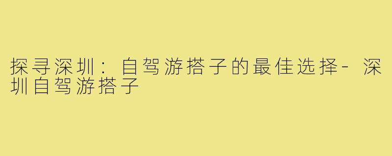 探寻深圳：自驾游搭子的最佳选择-深圳自驾游搭子