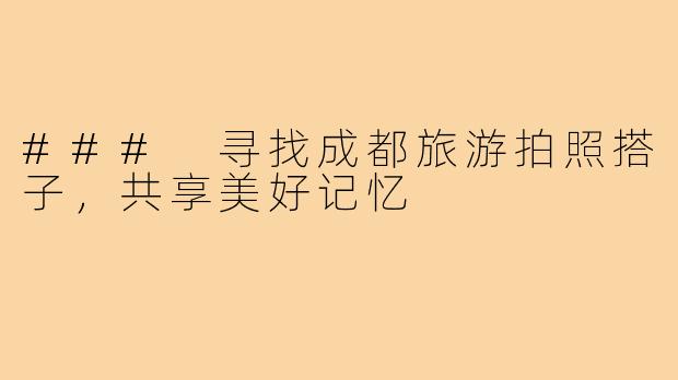 ### 寻找成都旅游拍照搭子,共享美好记忆