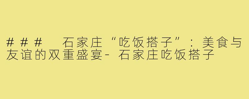 ### 石家庄“吃饭搭子”:美食与友谊的双重盛宴-石家庄吃饭搭子