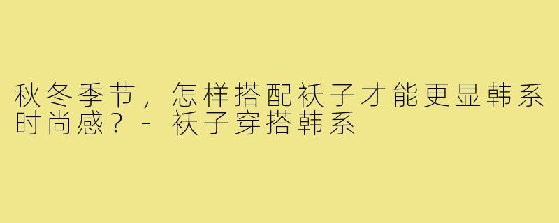 秋冬季节，怎样搭配袄子才能更显韩系时尚感？