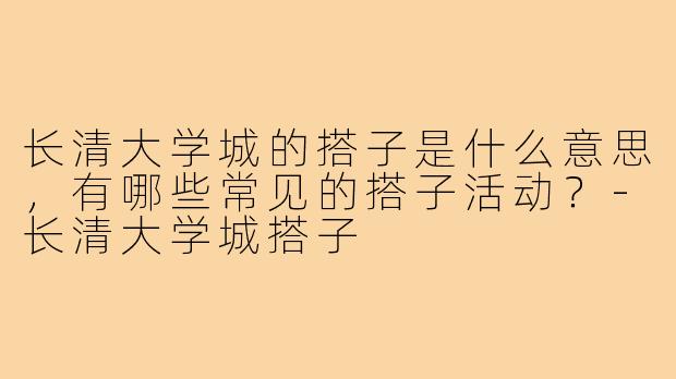 长清大学城的搭子是什么意思，有哪些常见的搭子活动？