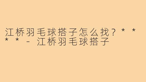 江桥羽毛球搭子怎么找?****-江桥羽毛球搭子