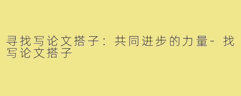 寻找写论文搭子:共同进步的力量-找写论文搭子