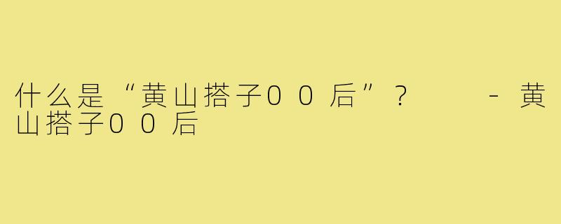 什么是“黄山搭子00后”？  