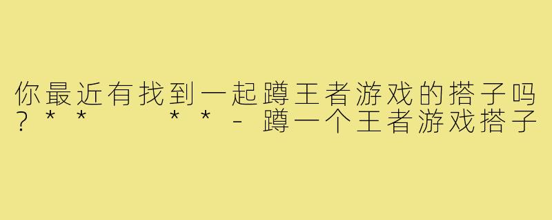 你最近有找到一起蹲王者游戏的搭子吗？**  **