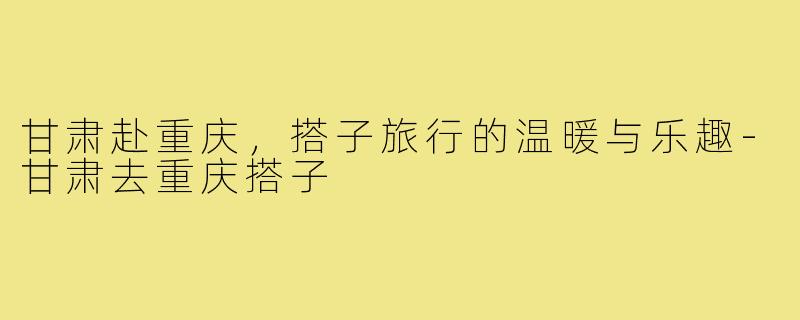 甘肃赴重庆，搭子旅行的温暖与乐趣-甘肃去重庆搭子