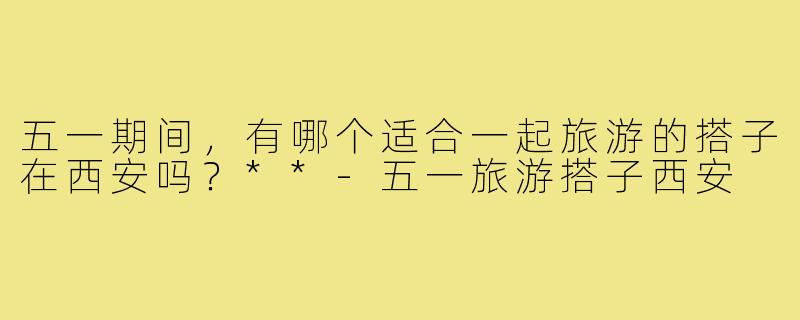 五一期间，有哪个适合一起旅游的搭子在西安吗？**