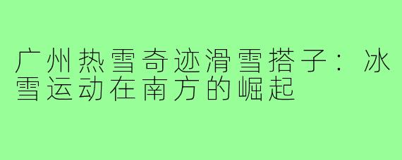 广州热雪奇迹滑雪搭子:冰雪运动在南方的崛起