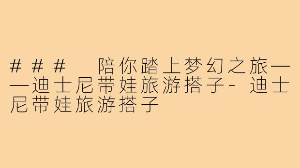 ### 陪你踏上梦幻之旅——迪士尼带娃旅游搭子-迪士尼带娃旅游搭子