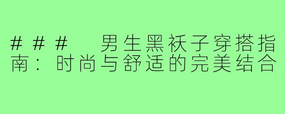 ### 男生黑袄子穿搭指南：时尚与舒适的完美结合