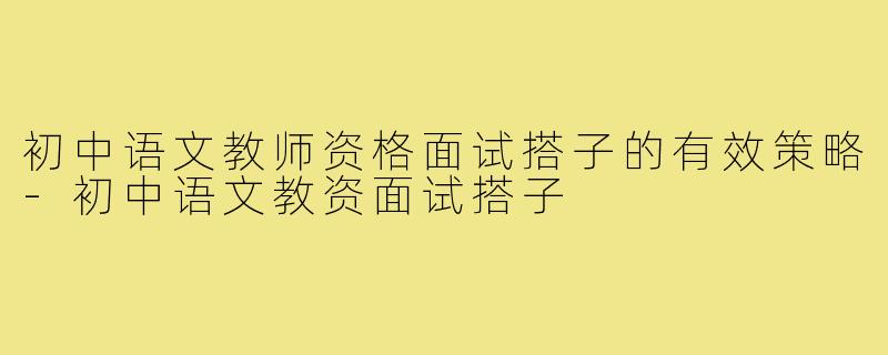 初中语文教师资格面试搭子的有效策略-初中语文教资面试搭子