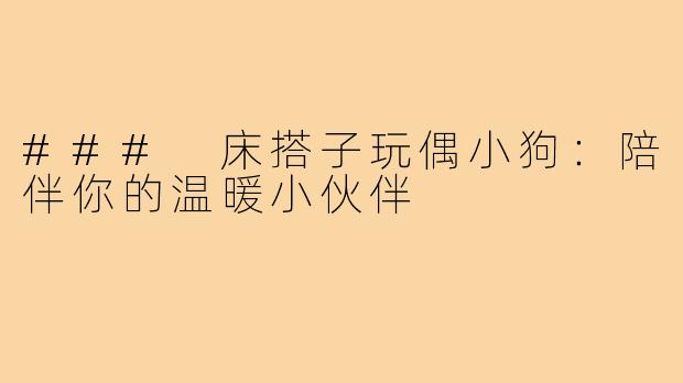 ### 床搭子玩偶小狗：陪伴你的温暖小伙伴