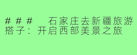 ### 石家庄去新疆旅游搭子：开启西部美景之旅
