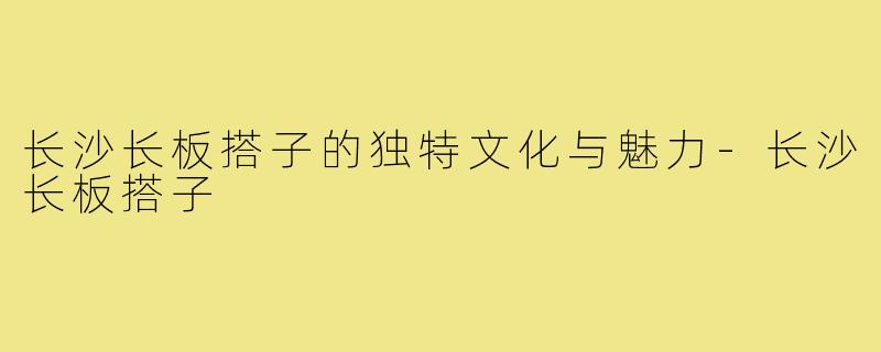 长沙长板搭子的独特文化与魅力-长沙长板搭子