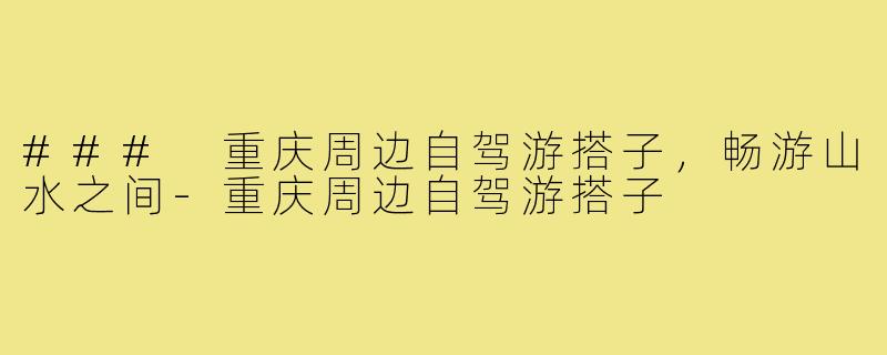 ### 重庆周边自驾游搭子,畅游山水之间-重庆周边自驾游搭子