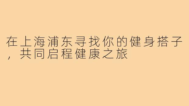 在上海浦东寻找你的健身搭子，共同启程健康之旅