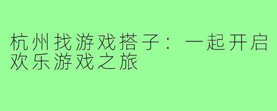 杭州找游戏搭子：一起开启欢乐游戏之旅