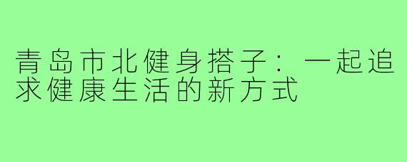 青岛市北健身搭子:一起追求健康生活的新方式
