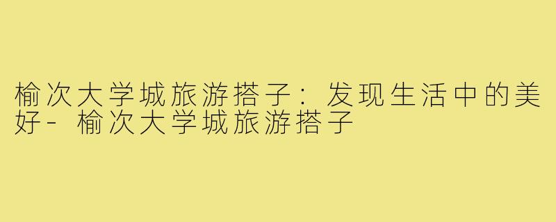 榆次大学城旅游搭子：发现生活中的美好