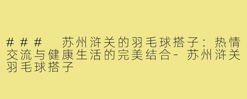 ### 苏州浒关的羽毛球搭子：热情交流与健康生活的完美结合-苏州浒关羽毛球搭子